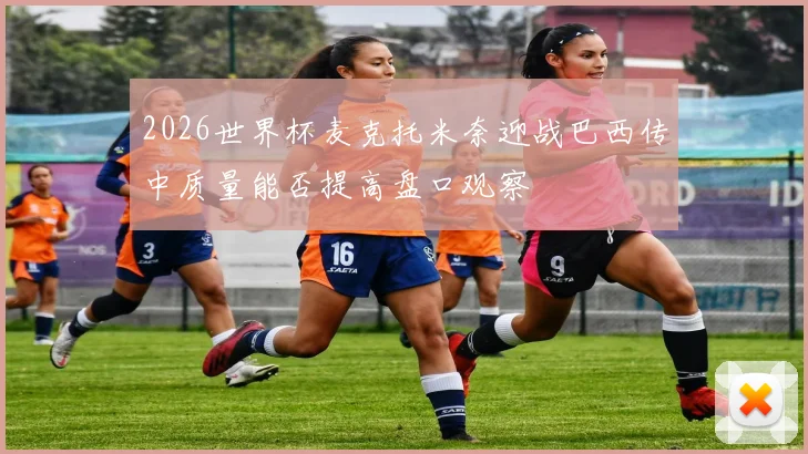 2026世界杯麦克托米奈迎战巴西传中质量能否提高盘口观察