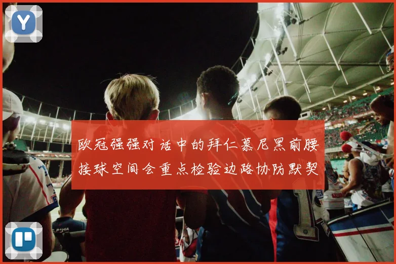 欧冠强强对话中的拜仁慕尼黑前腰接球空间会重点检验边路协防默契