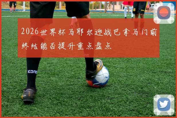 2026世界杯马耶尔迎战巴拿马门前终结能否提升重点盘点