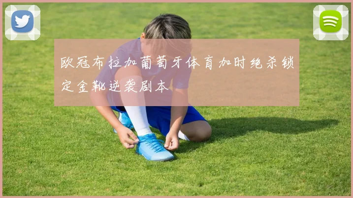 欧冠布拉加葡萄牙体育加时绝杀锁定金靴逆袭剧本