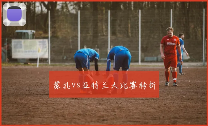 蒙扎vs亚特兰大比赛转折