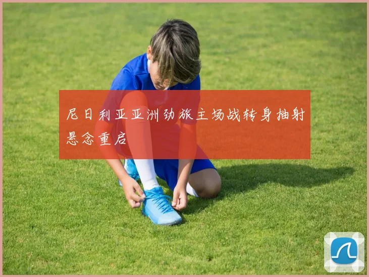 尼日利亚亚洲劲旅主场战转身抽射悬念重启