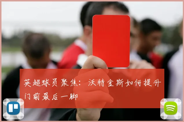 英超球员聚焦：沃特金斯如何提升门前最后一脚