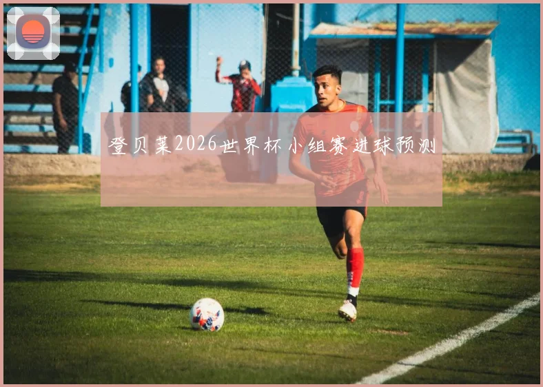 登贝莱2026世界杯小组赛进球预测