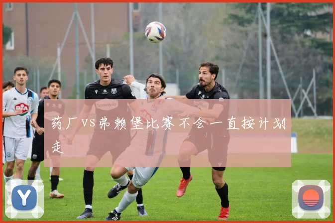 药厂vs弗赖堡比赛不会一直按计划走
