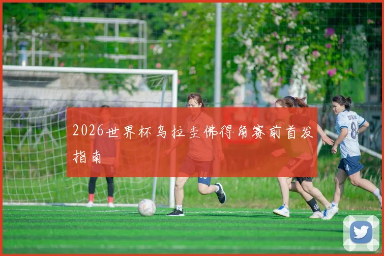2026世界杯乌拉圭佛得角赛前首发指南