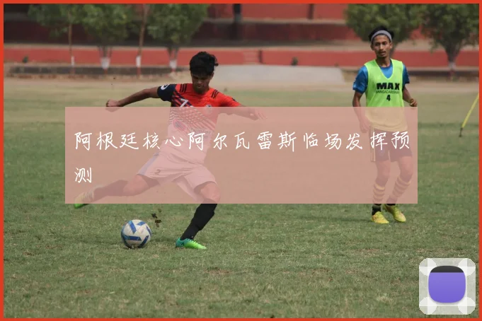 阿根廷核心阿尔瓦雷斯临场发挥预测
