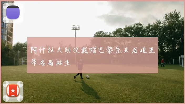 阿什拉夫助攻戴帽巴黎先丢后追里昂名局诞生