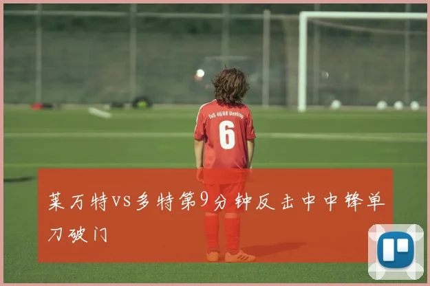 莱万特vs多特第9分钟反击中中锋单刀破门