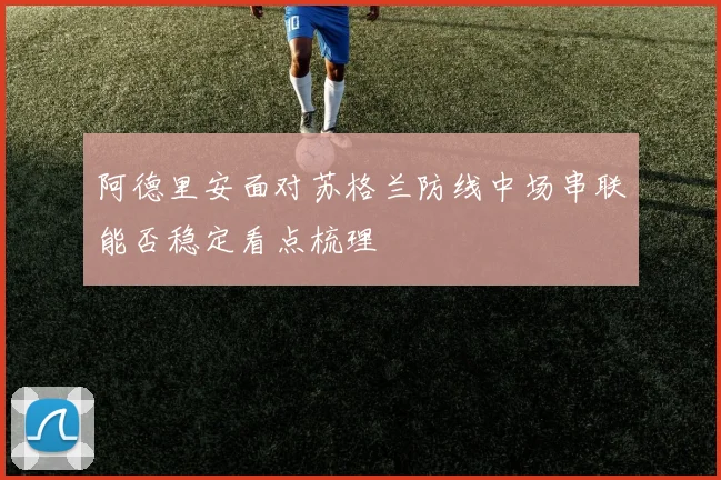 阿德里安面对苏格兰防线中场串联能否稳定看点梳理